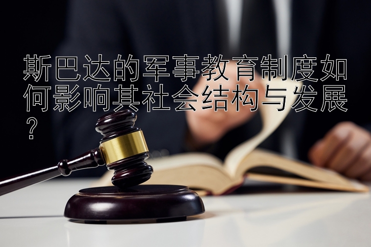 斯巴达的军事教育制度如何影响其社会结构与发展？