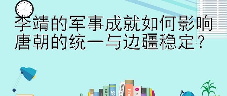 李靖的军事成就如何影响唐朝的统一与边疆稳定？