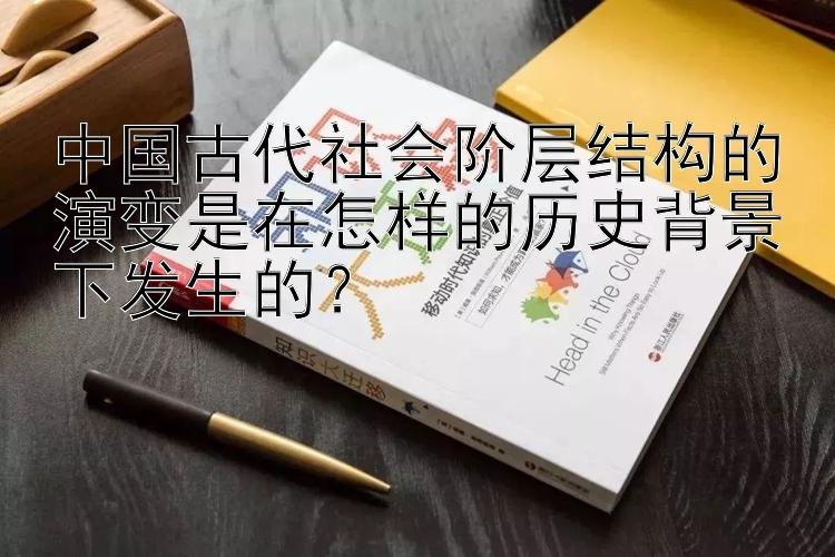 中国古代社会阶层结构的演变是在怎样的历史背景下发生的？