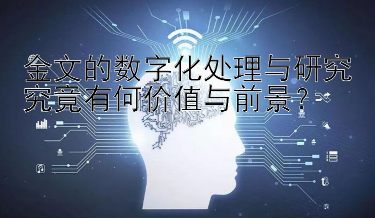 金文的数字化处理与研究究竟有何价值与前景？