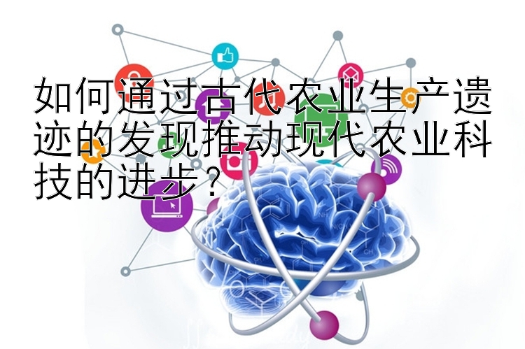 如何通过古代农业生产遗迹的发现推动现代农业科技的进步？