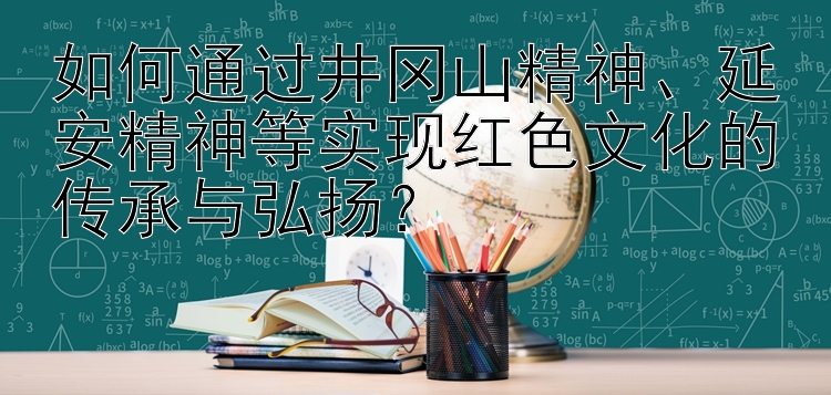 如何通过井冈山精神、延安精神等实现红色文化的传承与弘扬？