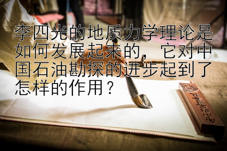 李四光的地质力学理论是如何发展起来的，它对中国石油勘探的进步起到了怎样的作用？