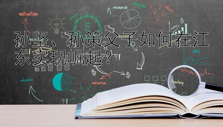 孙坚、孙策父子如何在江东实现崛起？