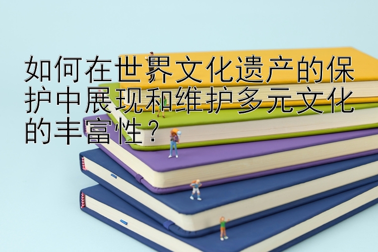 如何在世界文化遗产的保护中展现和维护多元文化的丰富性？