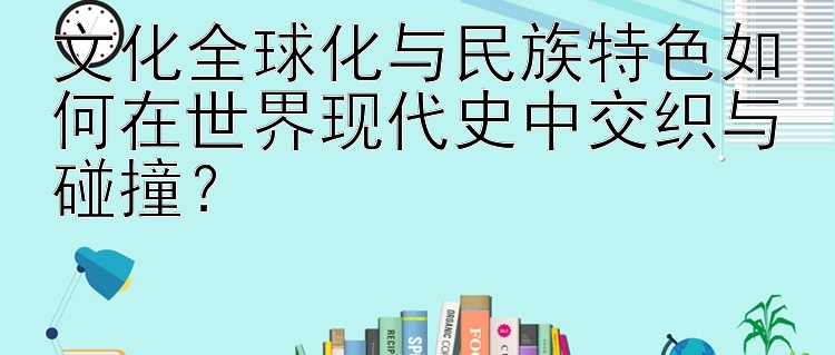 文化全球化与民族特色如何在世界现代史中交织与碰撞？