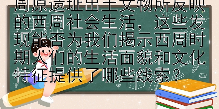 周原遗址出土文物所反映的西周社会生活，这些发现能否为我们揭示西周时期人们的生活面貌和文化特征提供了哪些线索？