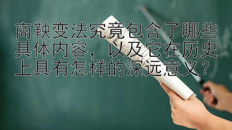 商鞅变法究竟包含了哪些具体内容，以及它在历史上具有怎样的深远意义？