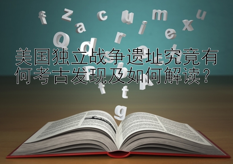 美国独立战争遗址究竟有何考古发现及如何解读？