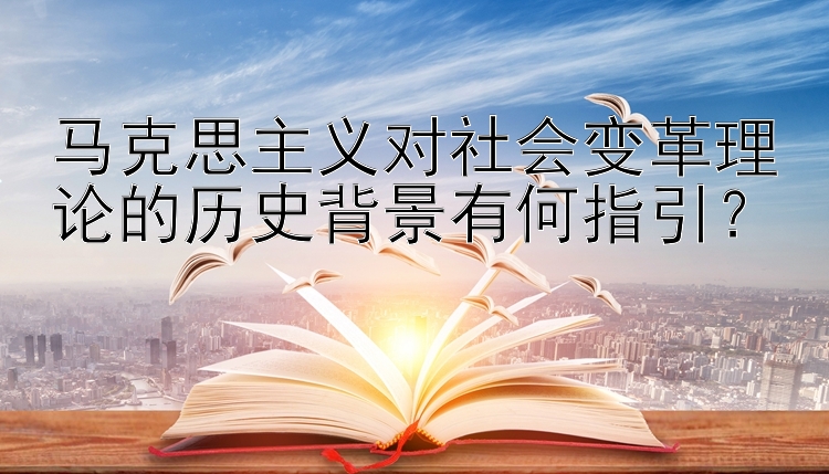 马克思主义对社会变革理论的历史背景有何指引？