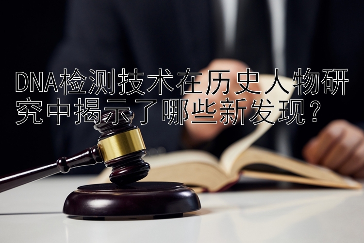 DNA检测技术在历史人物研究中揭示了哪些新发现？