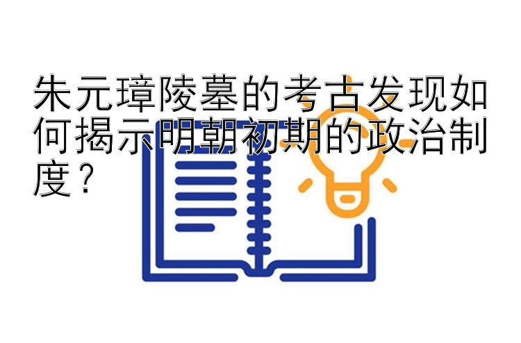 朱元璋陵墓的考古发现如何揭示明朝初期的政治制度？