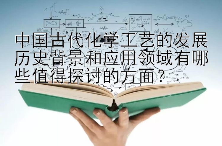 中国古代化学工艺的发展历史背景和应用领域有哪些值得探讨的方面？