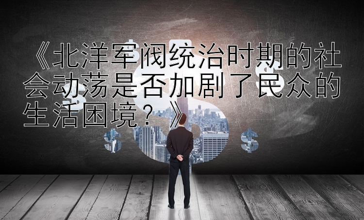 《北洋军阀统治时期的社会动荡是否加剧了民众的生活困境？》