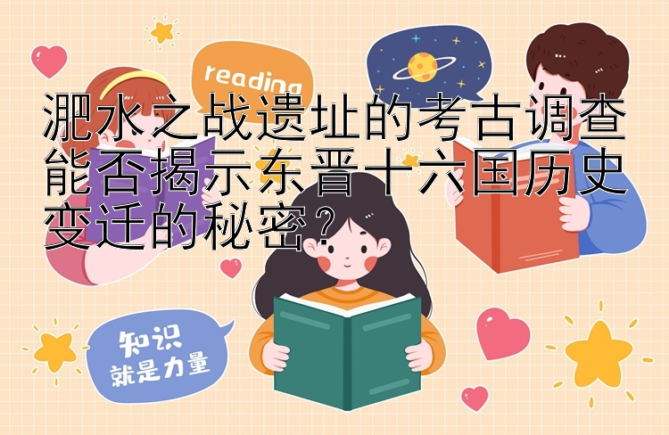 淝水之战遗址的考古调查能否揭示东晋十六国历史变迁的秘密？