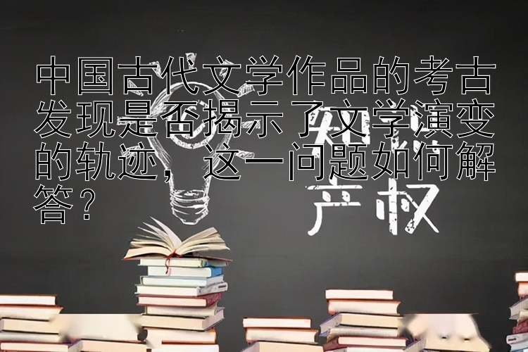 中国古代文学作品的考古发现是否揭示了文学演变的轨迹，这一问题如何解答？