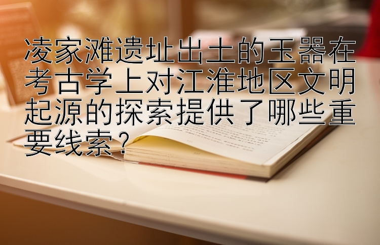 凌家滩遗址出土的玉器在考古学上对江淮地区文明起源的探索提供了哪些重要线索？