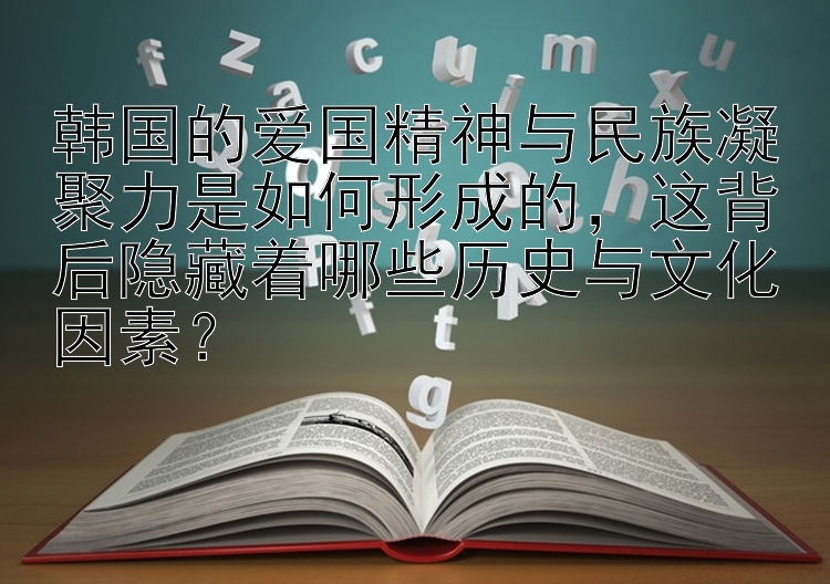 韩国的爱国精神与民族凝聚力是如何形成的，这背后隐藏着哪些历史与文化因素？