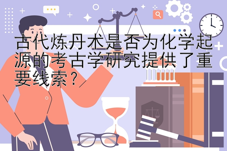 古代炼丹术是否为化学起源的考古学研究提供了重要线索？