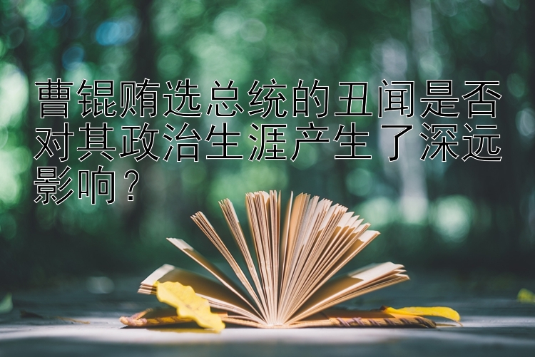 曹锟贿选总统的丑闻是否对其政治生涯产生了深远影响？