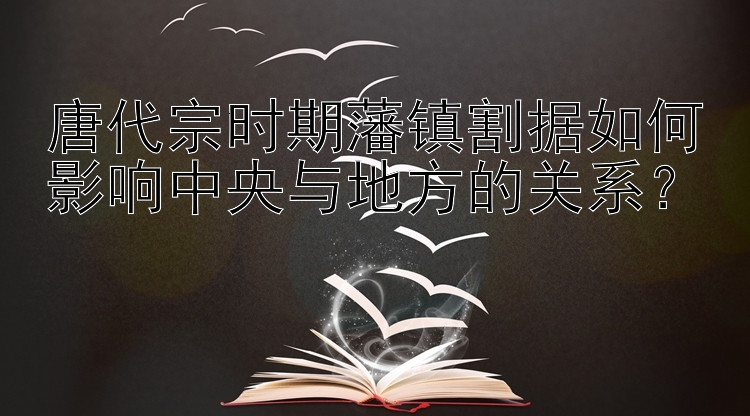 唐代宗时期藩镇割据如何影响中央与地方的关系？