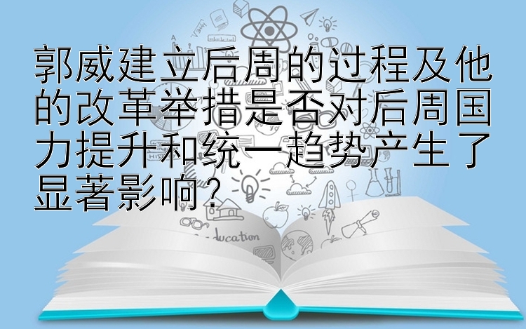 郭威建立后周的过程及他的改革举措是否对后周国力提升和统一趋势产生了显著影响？