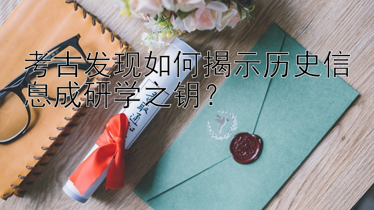 考古发现如何揭示历史信息成研学之钥？