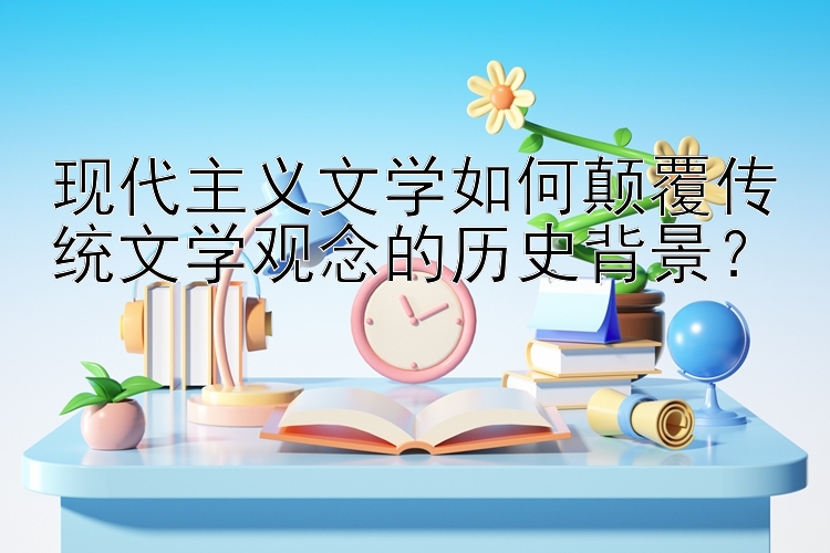 现代主义文学如何颠覆传统文学观念的历史背景？