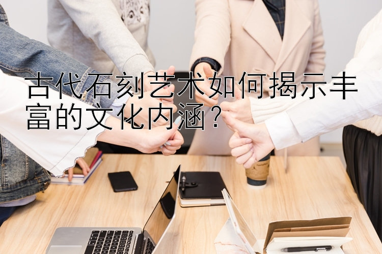 古代石刻艺术如何揭示丰富的文化内涵？