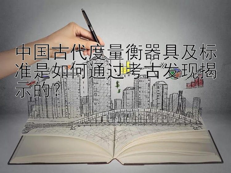 中国古代度量衡器具及标准是如何通过考古发现揭示的？