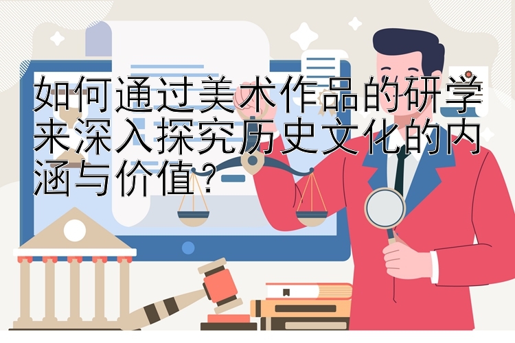 如何通过美术作品的研学来深入探究历史文化的内涵与价值？