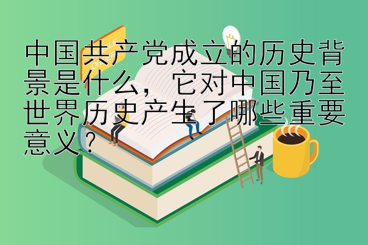 中国共产党成立的历史背景是什么，它对中国乃至世界历史产生了哪些重要意义？