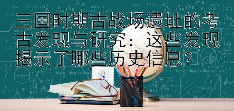 三国时期古战场遗址的考古发现与研究：这些发现揭示了哪些历史信息？