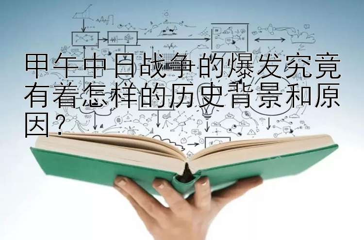 甲午中日战争的爆发究竟有着怎样的历史背景和原因？