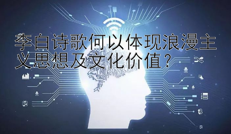 李白诗歌何以体现浪漫主义思想及文化价值？