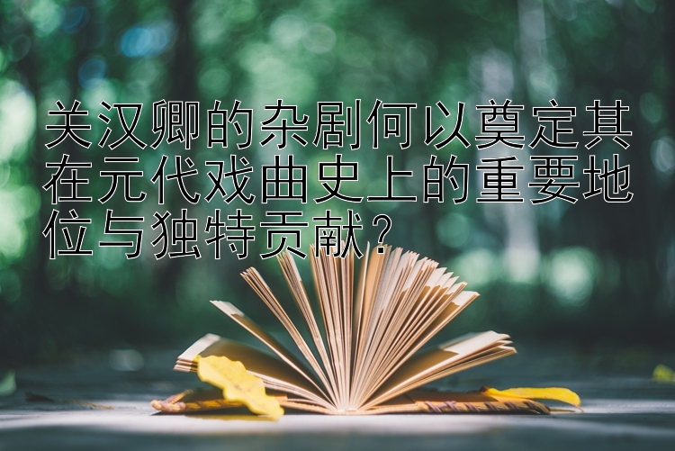 关汉卿的杂剧何以奠定其在元代戏曲史上的重要地位与独特贡献？