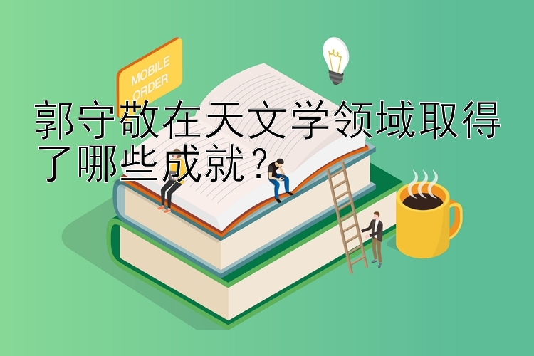 郭守敬在天文学领域取得了哪些成就？