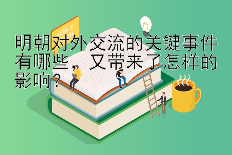 明朝对外交流的关键事件有哪些，又带来了怎样的影响？