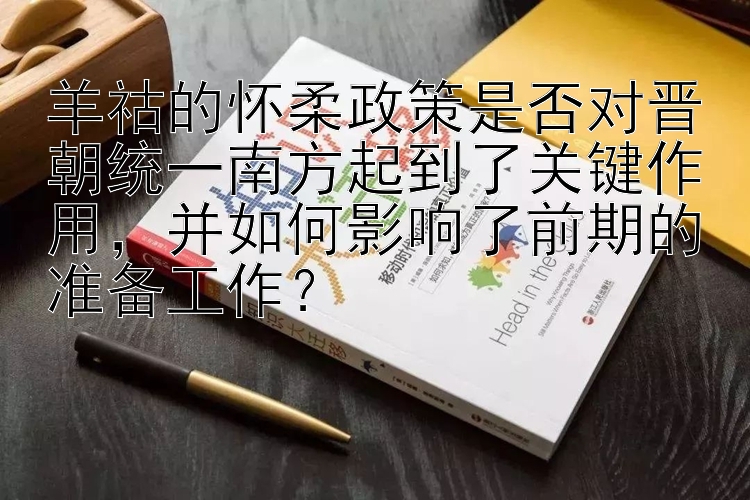 羊祜的怀柔政策是否对晋朝统一南方起到了关键作用，并如何影响了前期的准备工作？