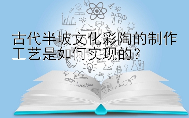 古代半坡文化彩陶的制作工艺是如何实现的？