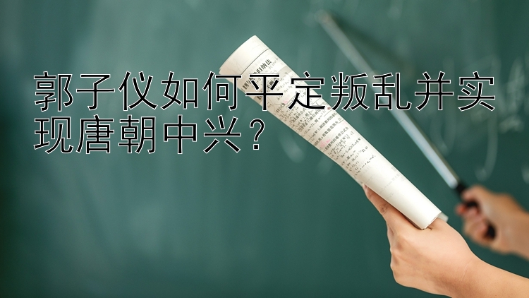 郭子仪如何平定叛乱并实现唐朝中兴？