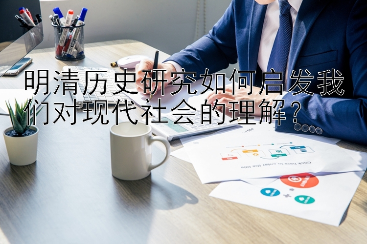 明清历史研究如何启发我们对现代社会的理解？