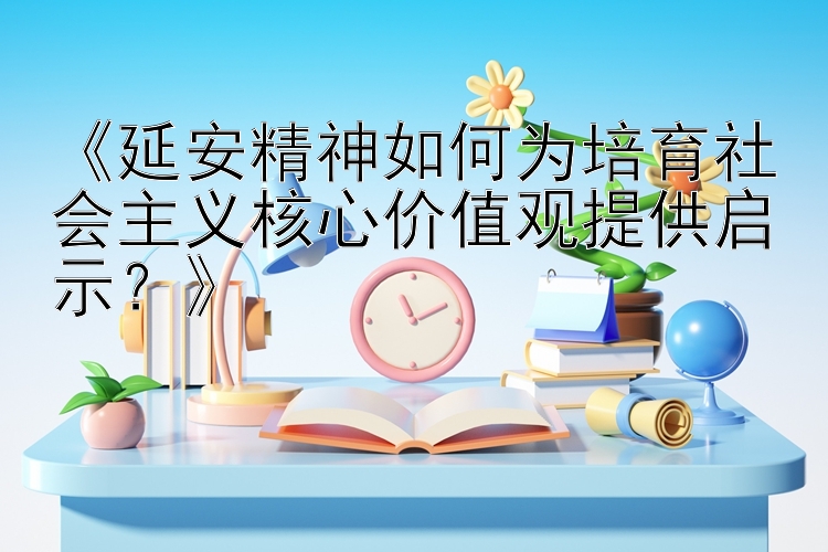 延安精神如何为培育社会主义核心价值观提供启示？