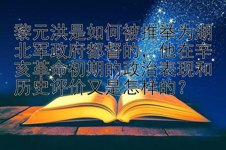 黎元洪是如何被推举为湖北军政府都督的，他在辛亥革命初期的政治表现和历史评价又是怎样的？