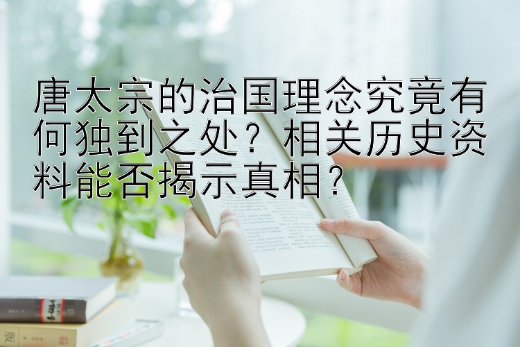 唐太宗的治国理念究竟有何独到之处？相关历史资料能否揭示真相？