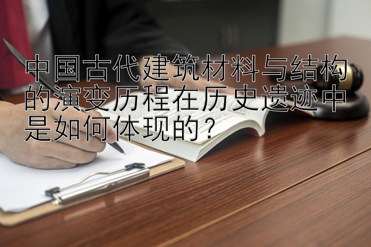 中国古代建筑材料与结构的演变历程在历史遗迹中是如何体现的？