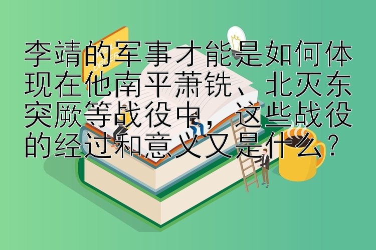 李靖的军事才能是如何体现在他南平萧铣、北灭东突厥等战役中，这些战役的经过和意义又是什么？