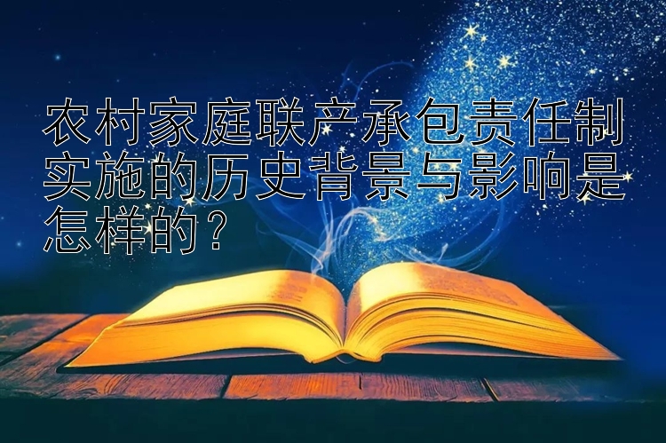 农村家庭联产承包责任制实施的历史背景与影响是怎样的？