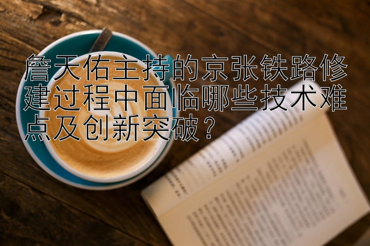 詹天佑主持的京张铁路修建过程中面临哪些技术难点及创新突破？