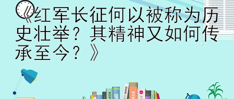 《红军长征何以被称为历史壮举？其精神又如何传承至今？》